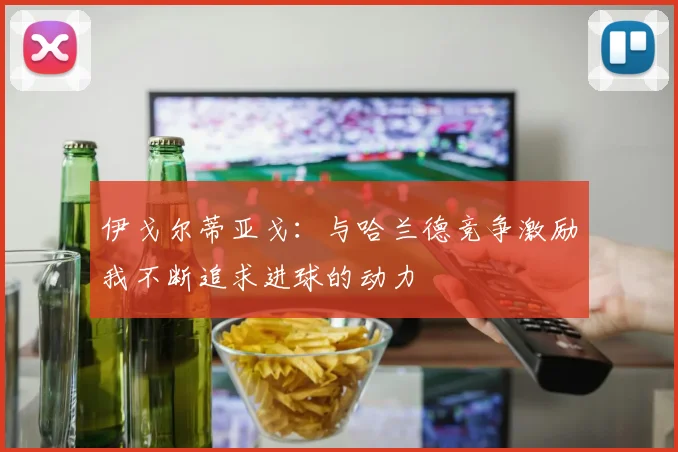 伊戈尔蒂亚戈：与哈兰德竞争激励我不断追求进球的动力