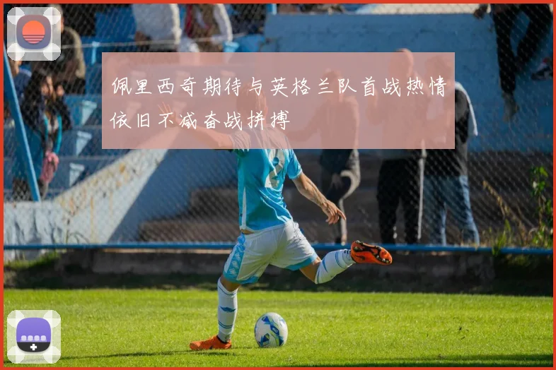 佩里西奇期待与英格兰队首战热情依旧不减奋战拼搏