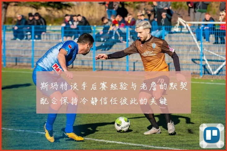 斯玛特谈季后赛经验与老詹的默契配合保持冷静信任彼此的关键