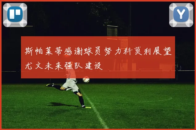 斯帕莱蒂感谢球员努力科莫利展望尤文未来强队建设