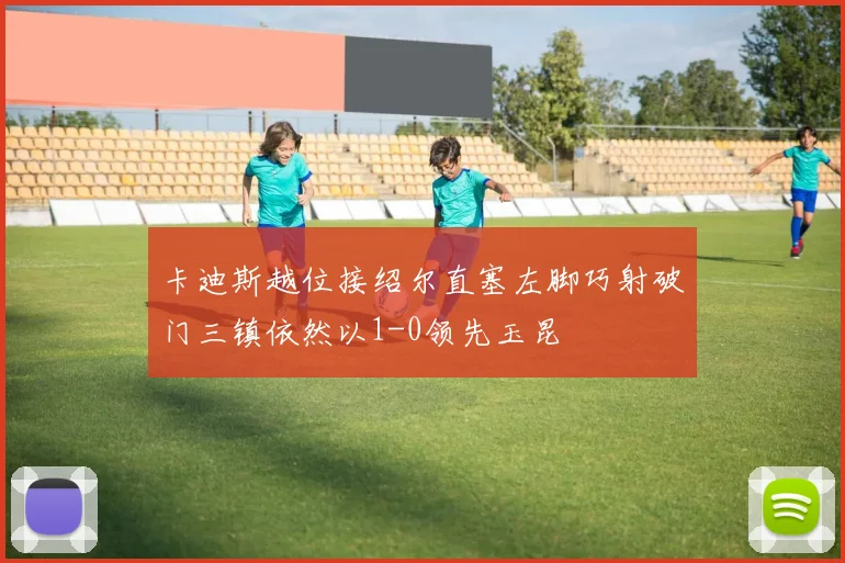 卡迪斯越位接绍尔直塞左脚巧射破门三镇依然以1-0领先玉昆