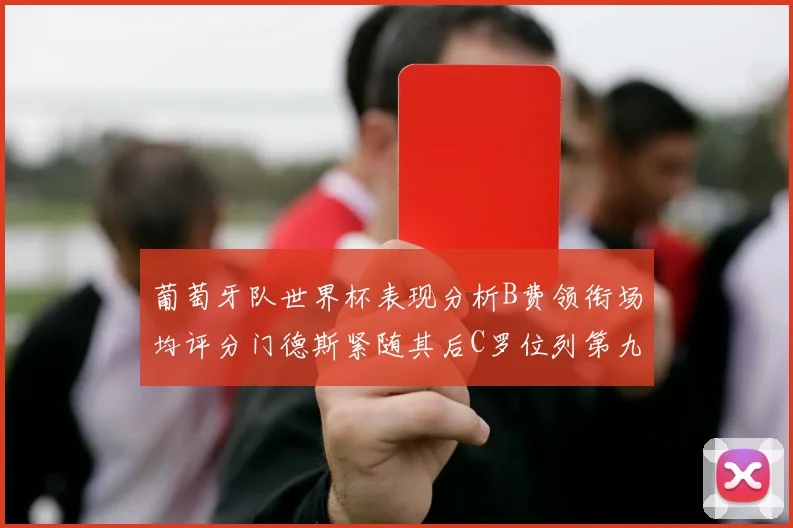 葡萄牙队世界杯表现分析B费领衔场均评分门德斯紧随其后C罗位列第九
