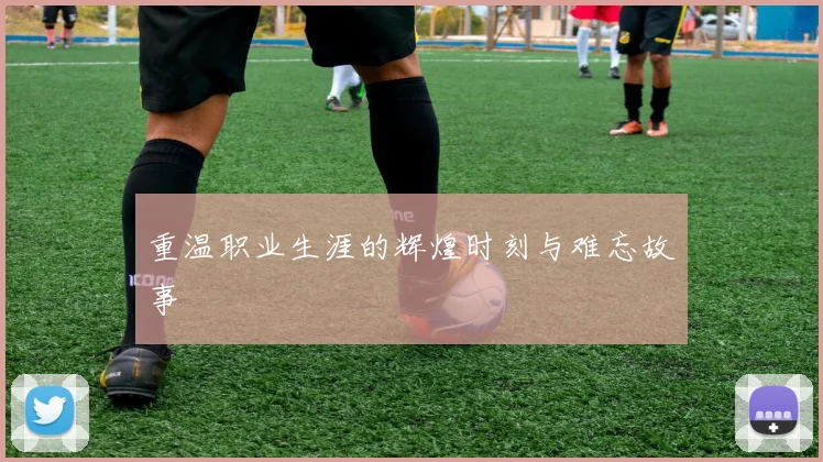 重温职业生涯的辉煌时刻与难忘故事