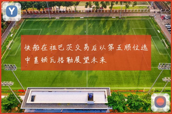 快船在祖巴茨交易后以第五顺位选中基顿瓦格勒展望未来