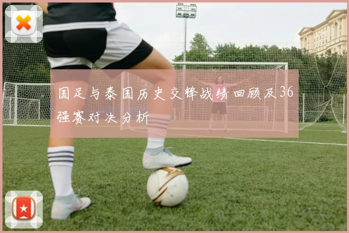 国足与泰国历史交锋战绩回顾及36强赛对决分析