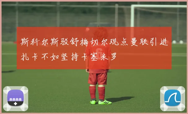 斯科尔斯驳舒梅切尔观点曼联引进扎卡不如坚持卡塞米罗