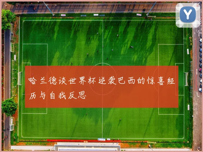 哈兰德谈世界杯逆袭巴西的惊喜经历与自我反思