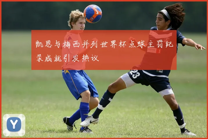 凯恩与梅西并列世界杯点球主罚纪录成就引发热议