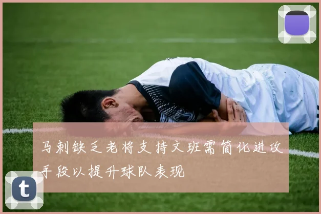 马刺缺乏老将支持文班需简化进攻手段以提升球队表现