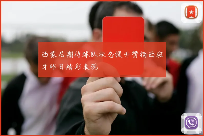 西蒙尼期待球队状态提升赞扬西班牙昨日精彩表现