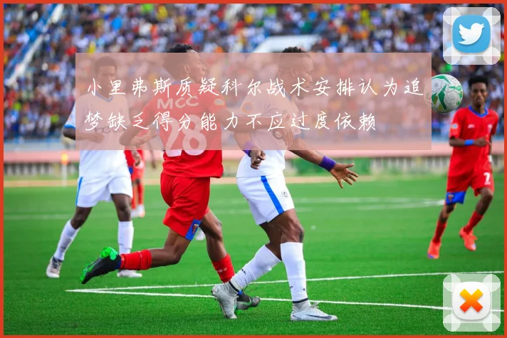 小里弗斯质疑科尔战术安排认为追梦缺乏得分能力不应过度依赖