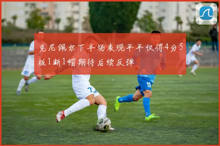 克尼佩尔下半场表现平平仅得4分5板1断1帽期待后续反弹