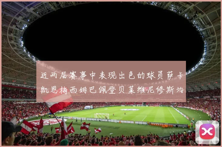 近两届赛事中表现出色的球员萨卡凯恩梅西姆巴佩登贝莱维尼修斯均有三球三助攻