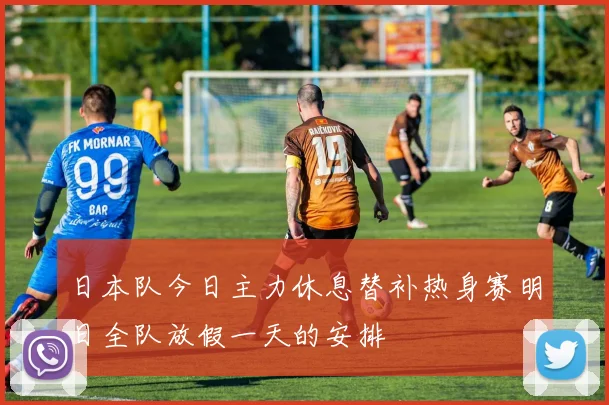 日本队今日主力休息替补热身赛明日全队放假一天的安排