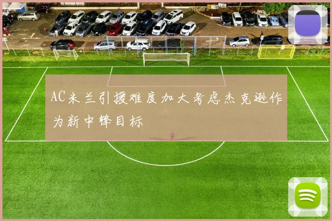 AC米兰引援难度加大考虑杰克逊作为新中锋目标