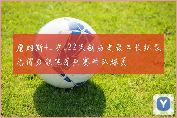 詹姆斯41岁122天创历史最年长纪录总得分领跑系列赛两队球员