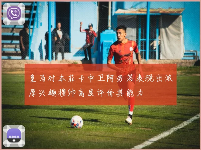 皇马对本菲卡中卫阿劳若表现出浓厚兴趣穆帅高度评价其能力