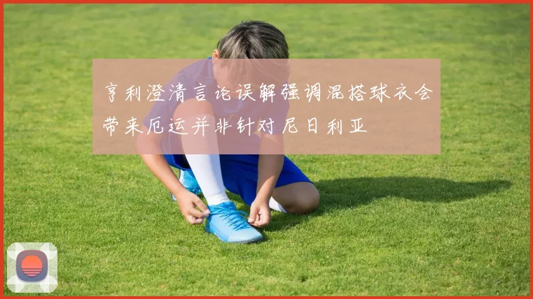 亨利澄清言论误解强调混搭球衣会带来厄运并非针对尼日利亚