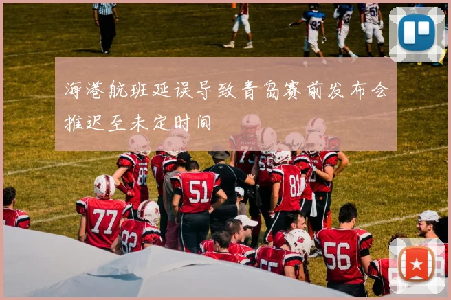 海港航班延误导致青岛赛前发布会推迟至未定时间
