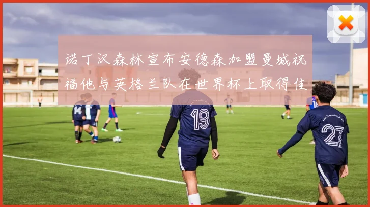 诺丁汉森林宣布安德森加盟曼城祝福他与英格兰队在世界杯上取得佳绩