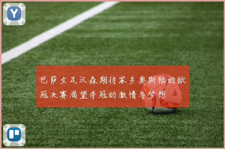 巴萨女足汉森期待家乡奥斯陆的欧冠决赛渴望夺冠的激情与梦想