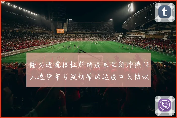 隆戈透露格拉斯纳成米兰新帅热门人选伊布与波切蒂诺达成口头协议